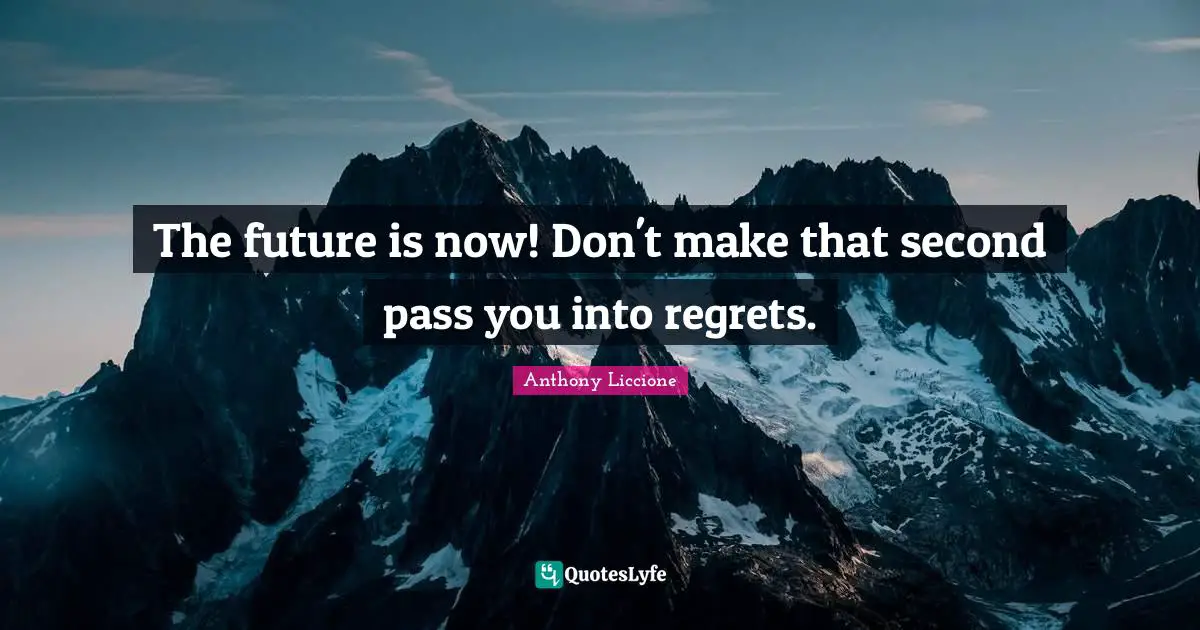 Anthony Liccione Quotes: The future is now! Don't make that second pass you into regrets.