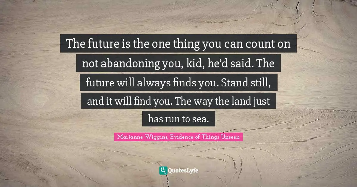 The future is the one thing you can count on not abandoning you, kid, he’d said. The future will always finds you. Stand still, and it will find you. The way the land just has run to sea.
