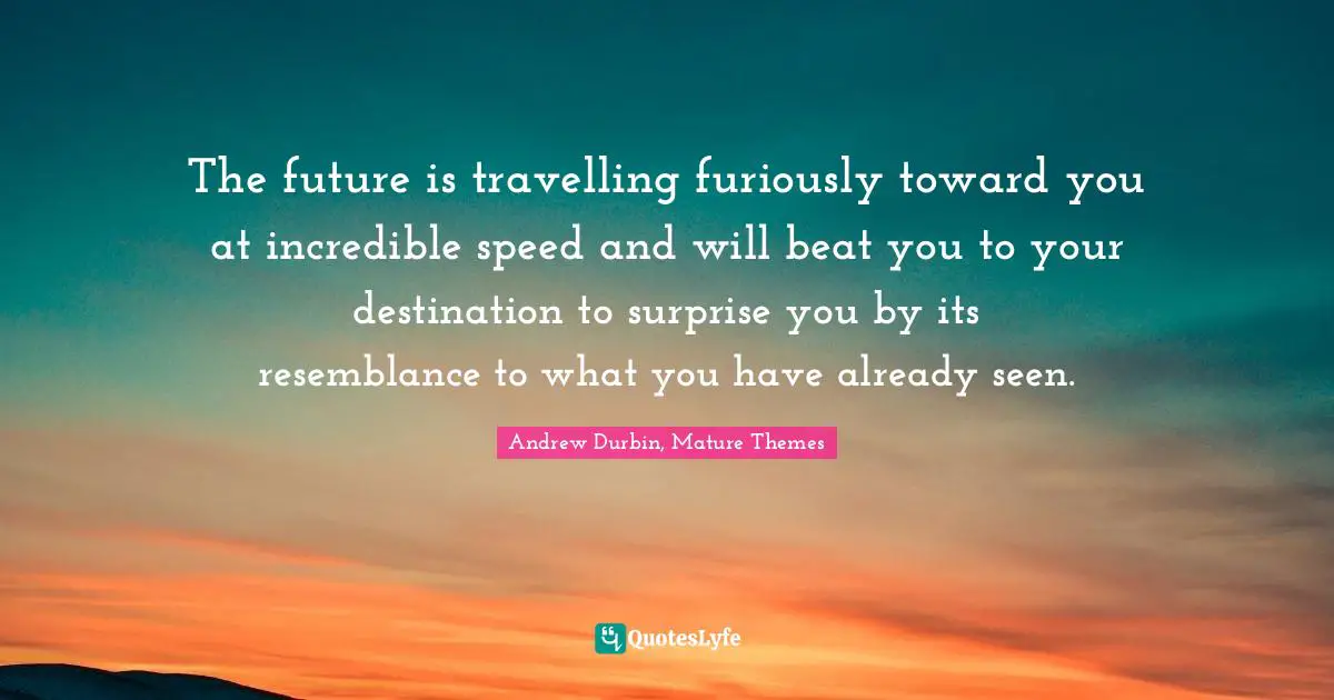The future is travelling furiously toward you at incredible speed and will beat you to your destination to surprise you by its resemblance to what you have already seen.