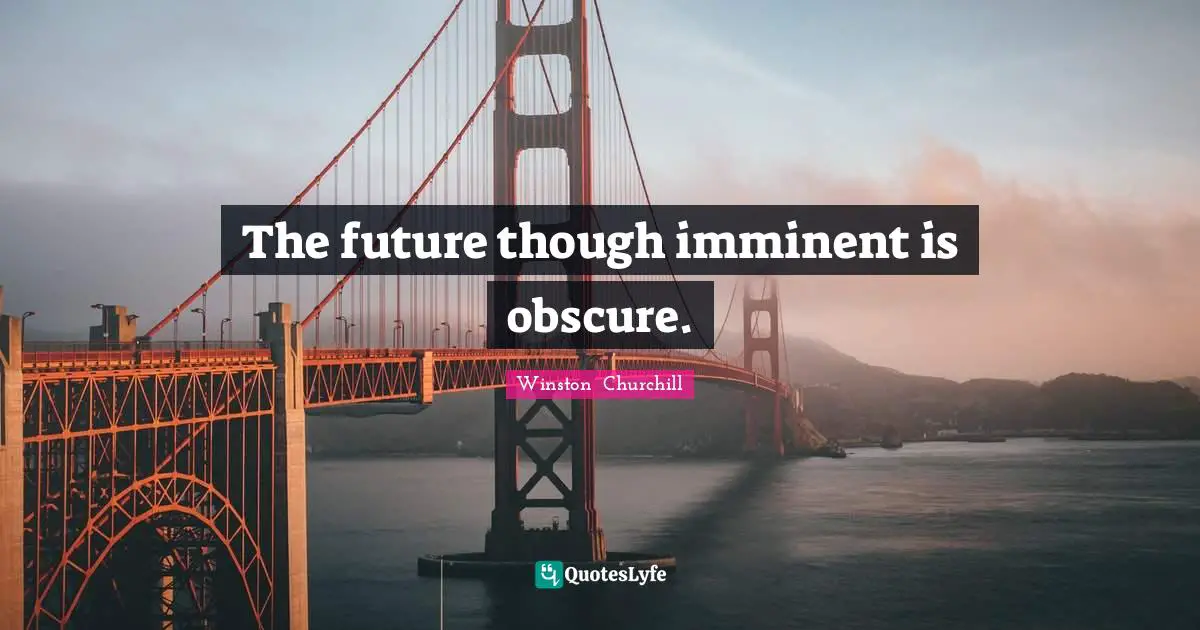 The future though imminent is obscure.