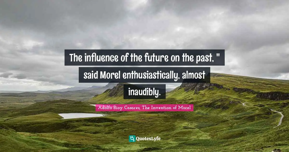 The influence of the future on the past, " said Morel enthusiastically, almost inaudibly.