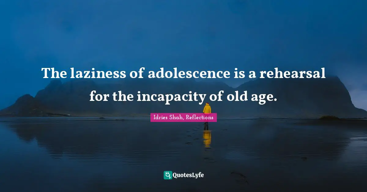 Idries Shah, Reflections Quotes: "The laziness of adolescence is a rehearsal for the incapacity of old age."