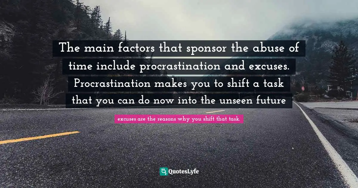 The main factors that sponsor the abuse of time include procrastination and excuses. Procrastination makes you to shift a task that you can do now into the unseen future