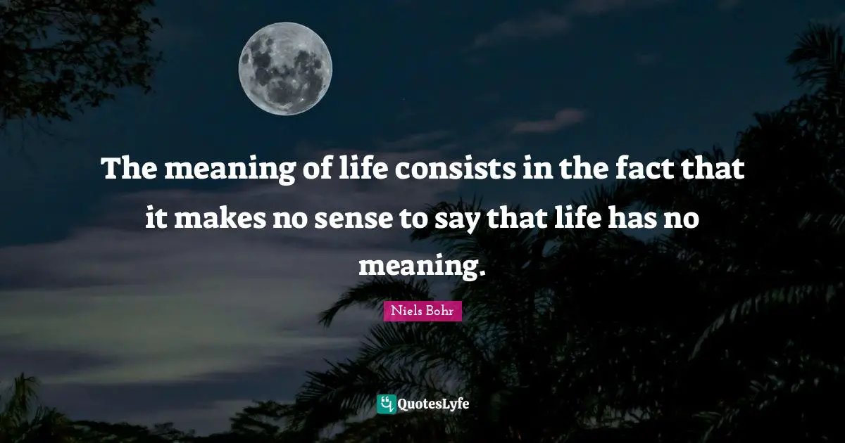 Niels Bohr Quotes: "The meaning of life consists in the fact that it makes no sense to say that life has no meaning."
