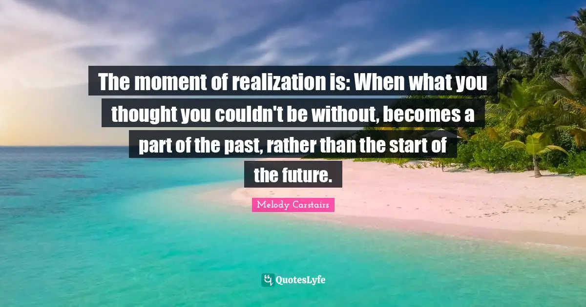 The moment of realization is: When what you thought you couldn't be without, becomes a part of the past, rather than the start of the future.
