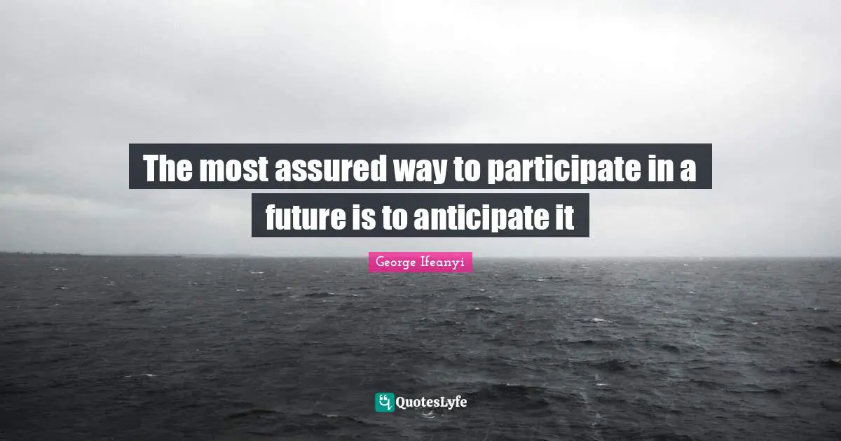 The most assured way to participate in a future is to anticipate it
