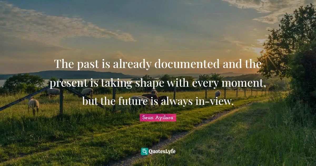 The past is already documented and the present is taking shape with every moment, but the future is always in-view.