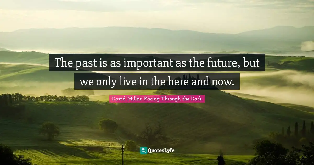 The past is as important as the future, but we only live in the here and now.