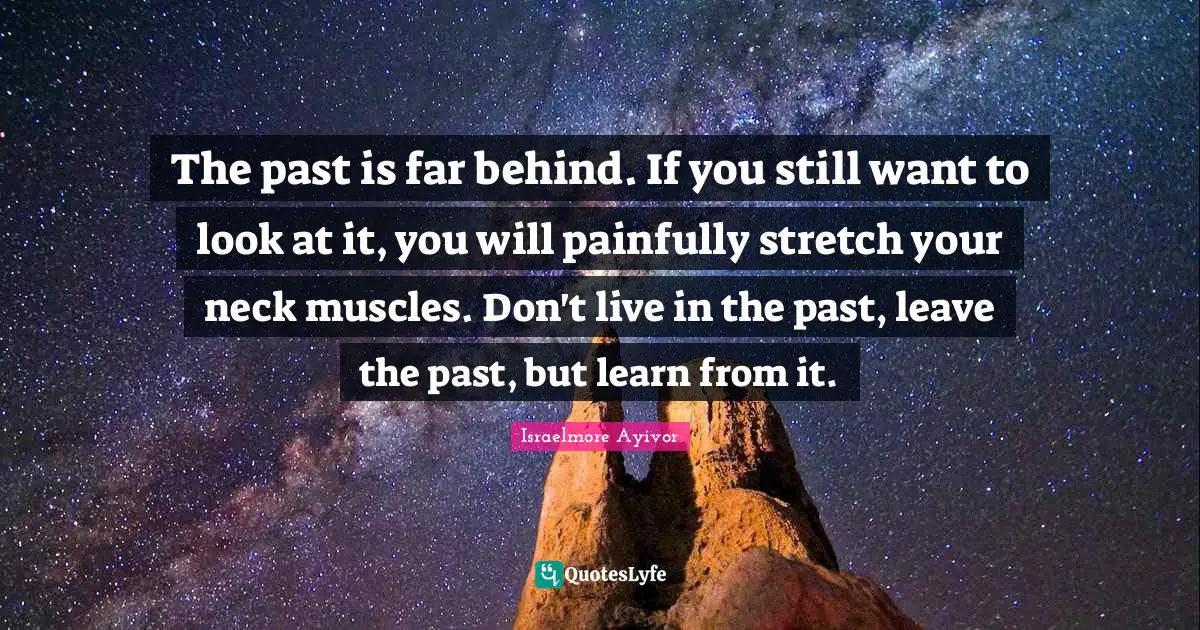 The past is far behind. If you still want to look at it, you will painfully stretch your neck muscles. Don't live in the past, leave the past, but learn from it.