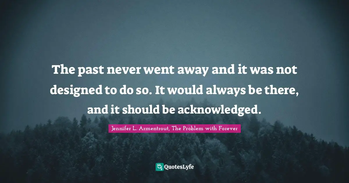 The past never went away and it was not designed to do so. It would always be there, and it should be acknowledged.