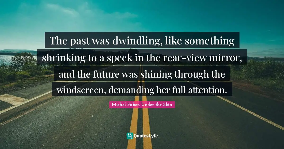 The past was dwindling, like something shrinking to a speck in the rear-view mirror, and the future was shining through the windscreen, demanding her full attention.
