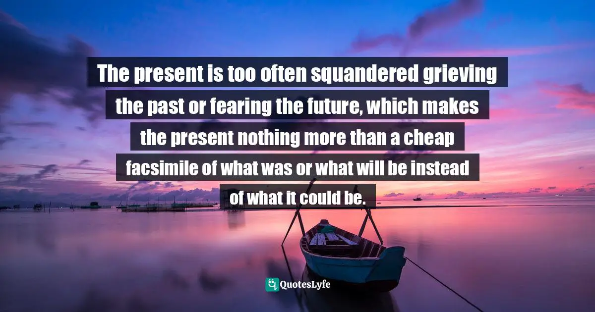 Craig D. Lounsbrough, An Intimate Collision: Encounters With Life And Jesus Quotes: "The present is too often squandered grieving the past or fearing the future, which makes the present nothing more than a cheap facsimile of what was or what will be instead of what it could be."