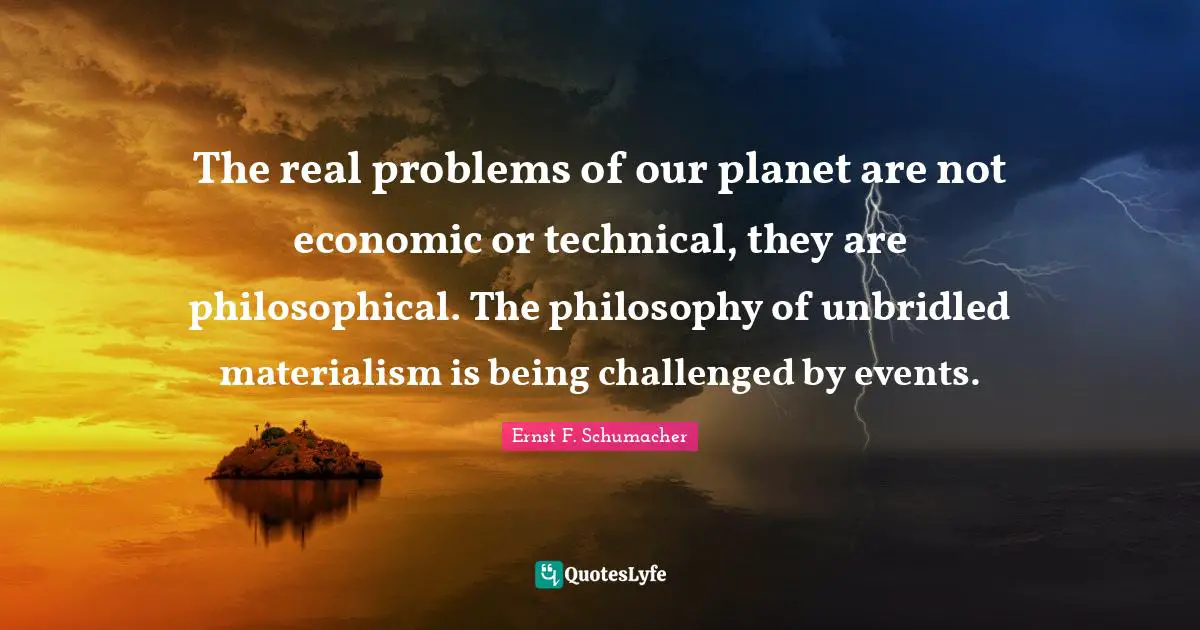 Materialism Quotes: "The real problems of our planet are not economic or technical, they are philosophical. The philosophy of unbridled materialism is being challenged by events."