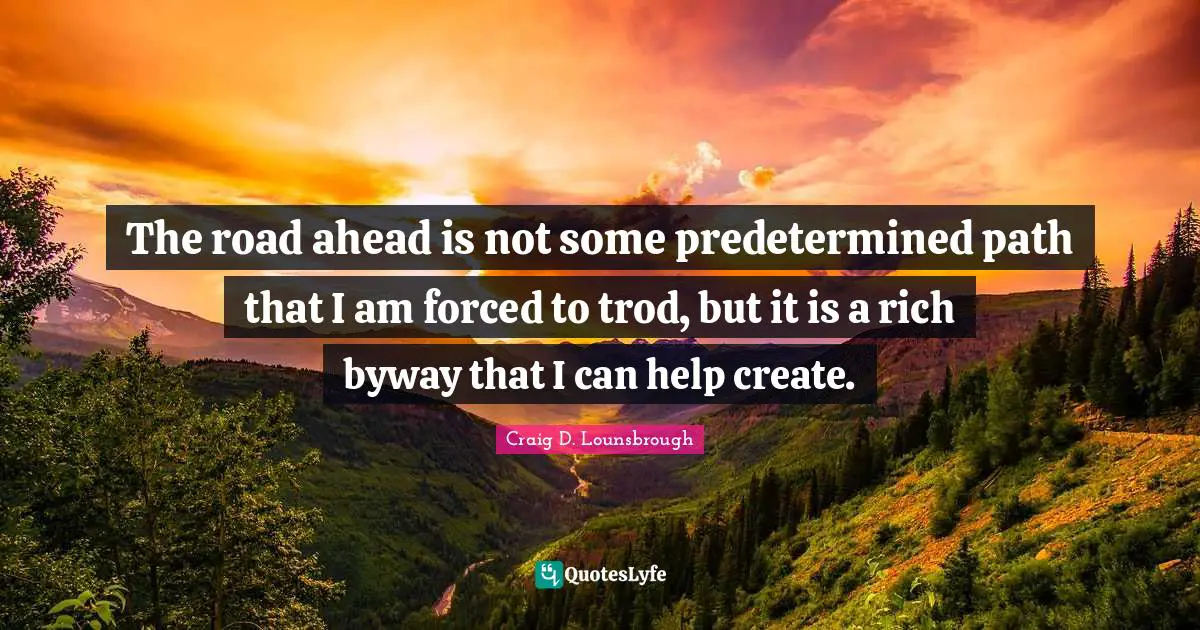 Craig D. Lounsbrough Quotes: The road ahead is not some predetermined path that I am forced to trod, but it is a rich byway that I can help create.