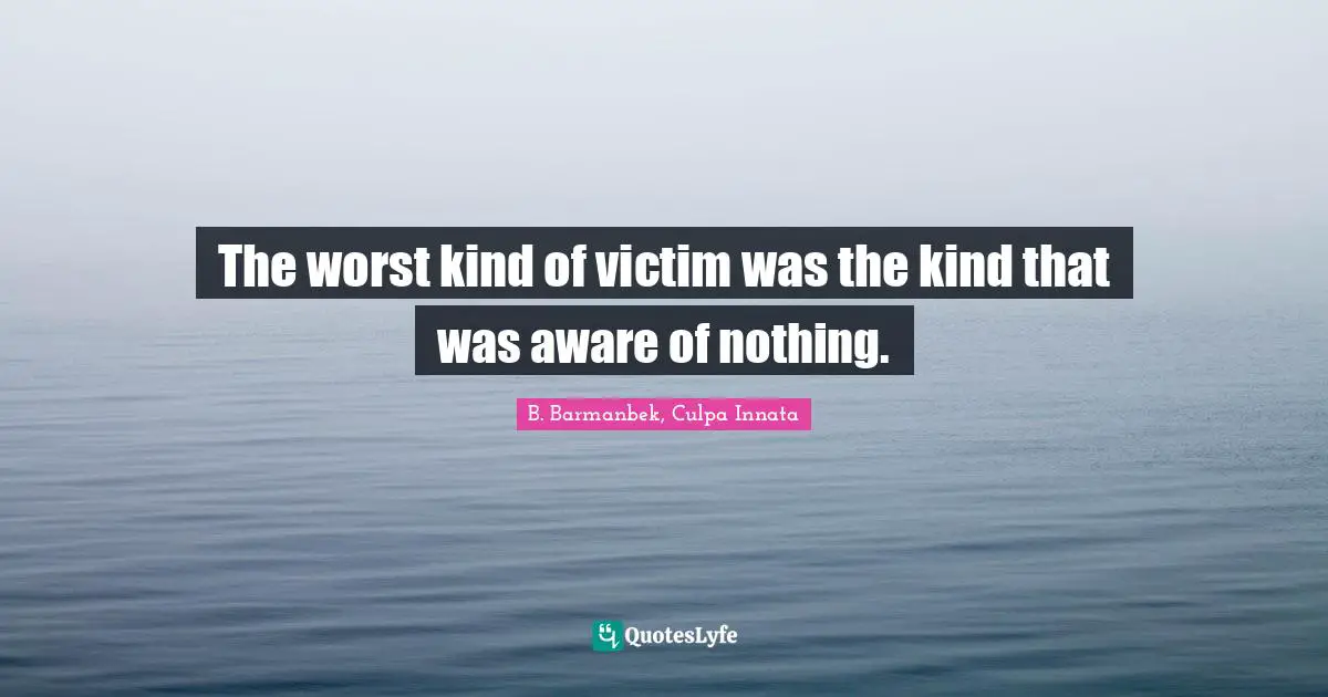 The worst kind of victim was the kind that was aware of nothing.