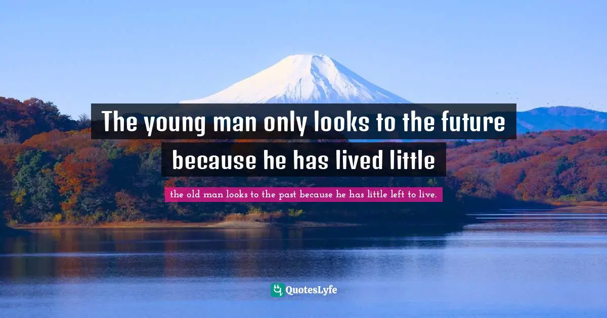 The young man only looks to the future because he has lived little