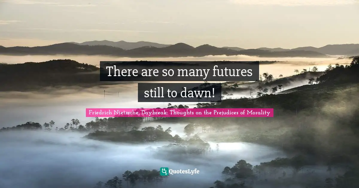 Friedrich Nietzsche, Daybreak: Thoughts On The Prejudices Of Morality Quotes: "There are so many futures still to dawn!"