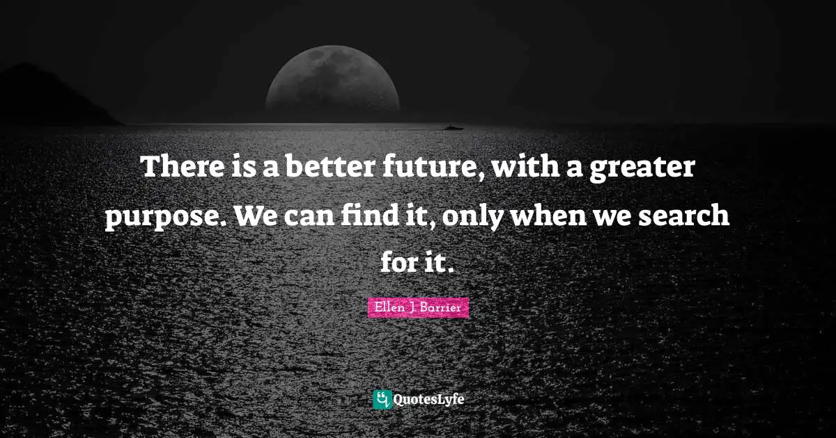 There is a better future, with a greater purpose. We can find it, only when we search for it.