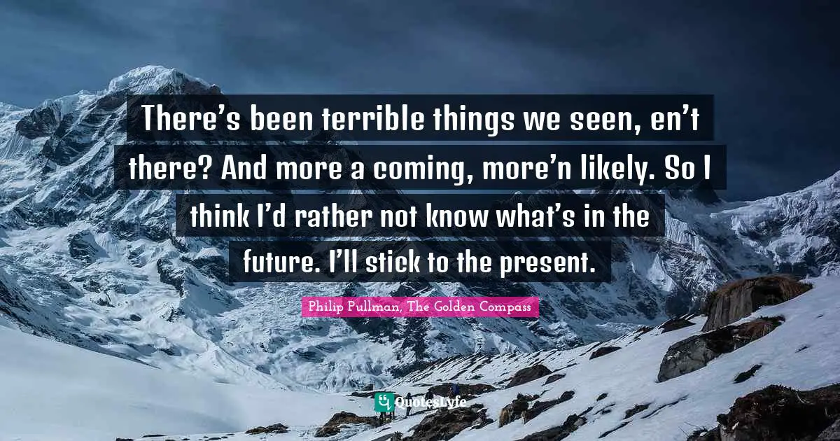 Philip Pullman Quotes: "There’s been terrible things we seen, en’t there? And more a coming, more’n likely. So I think I’d rather not know what’s in the future. I’ll stick to the present."