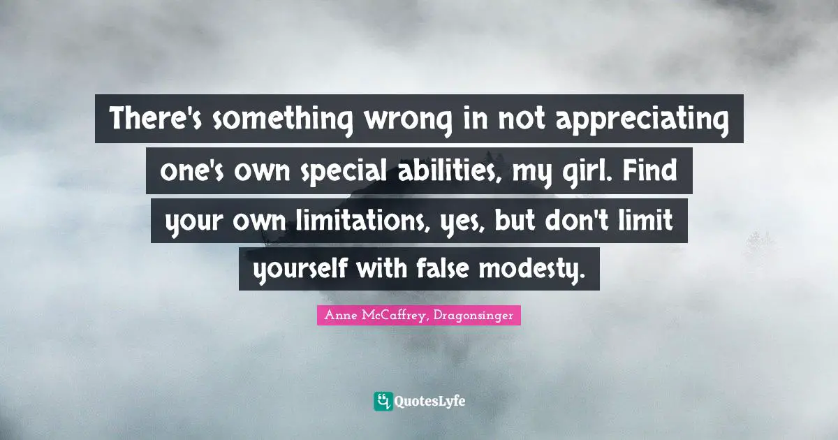 There's something wrong in not appreciating one's own special abilities, my girl. Find your own limitations, yes, but don't limit yourself with false modesty.