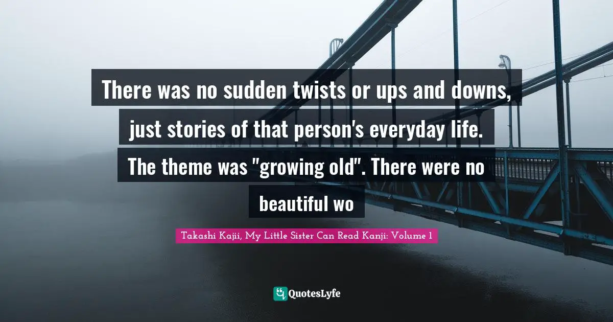 There was no sudden twists or ups and downs, just stories of that person's everyday life. The theme was "growing old". There were no beautiful wo