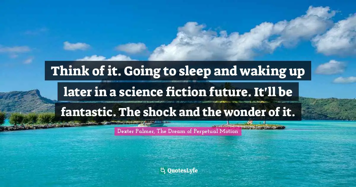 Think of it. Going to sleep and waking up later in a science fiction future. It'll be fantastic. The shock and the wonder of it.