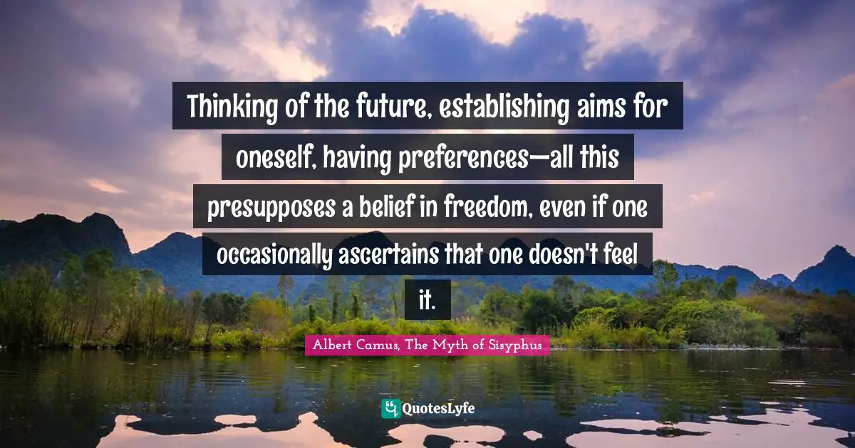 Thinking of the future, establishing aims for oneself, having preferences—all this presupposes a belief in freedom, even if one occasionally ascertains that one doesn't feel it.