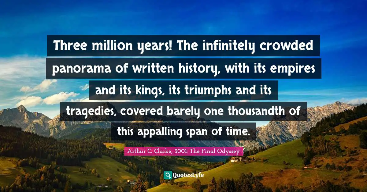 Three million years! The infinitely crowded panorama of written history, with its empires and its kings, its triumphs and its tragedies, covered barely one thousandth of this appalling span of time.