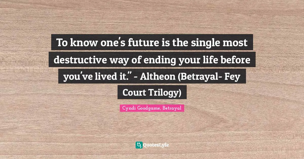 To know one's future is the single most destructive way of ending your life before you've lived it." - Altheon (Betrayal- Fey Court Trilogy)