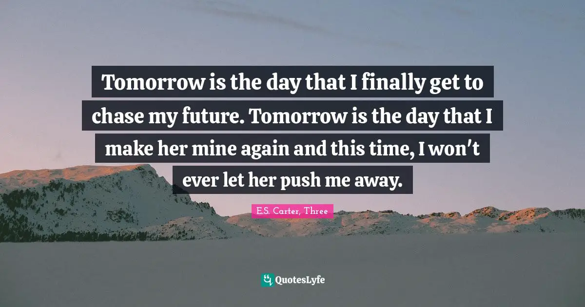 Tomorrow is the day that I finally get to chase my future. Tomorrow is the day that I make her mine again and this time, I won't ever let her push me away.