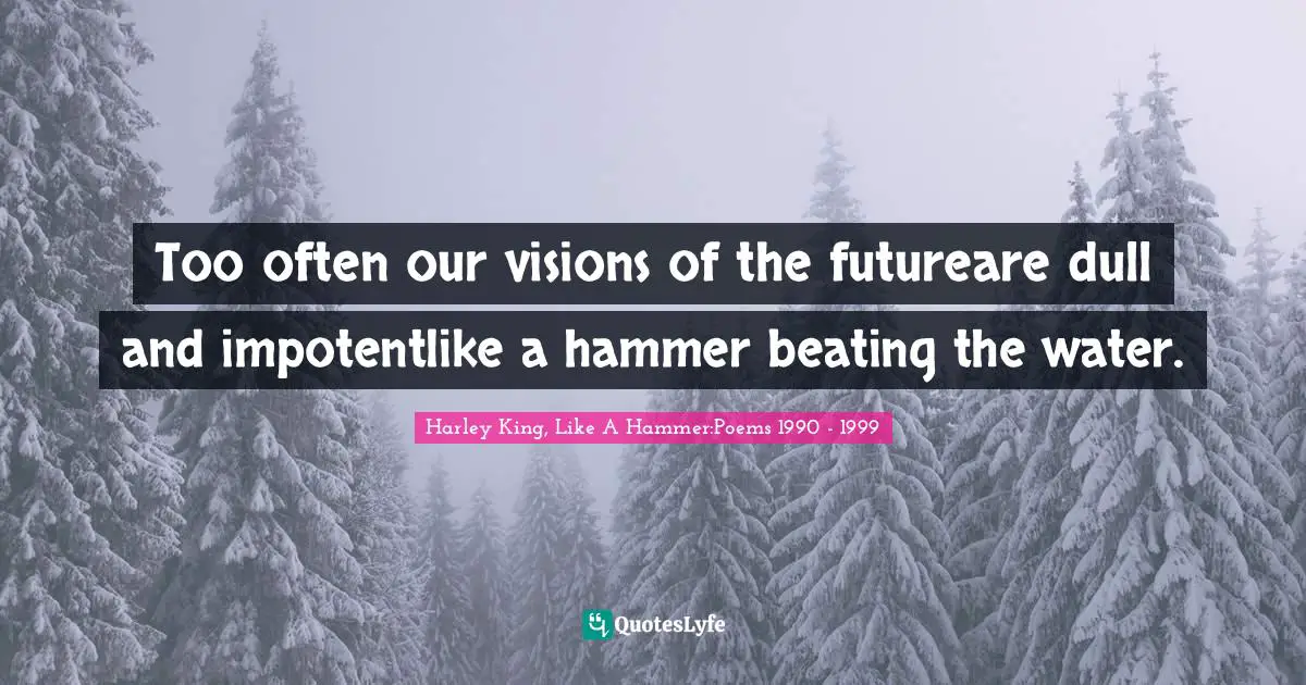 Too often our visions of the futureare dull and impotentlike a hammer beating the water.