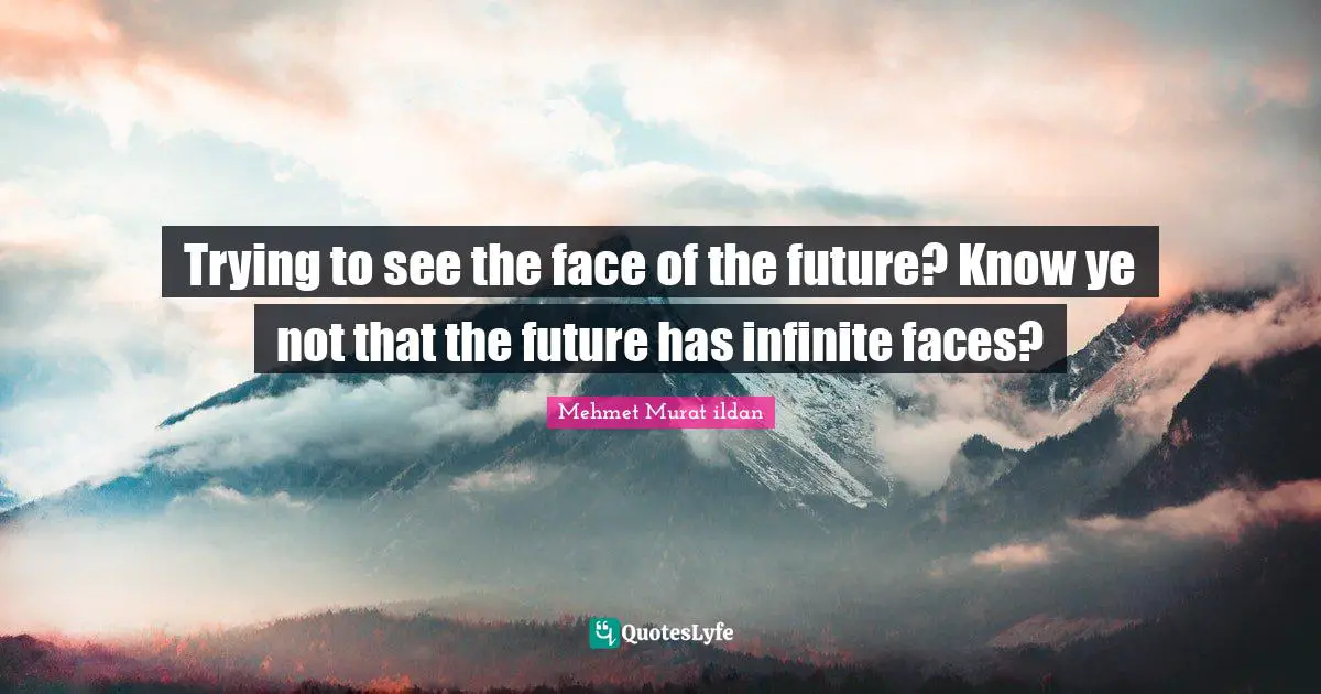 Trying to see the face of the future? Know ye not that the future has infinite faces?