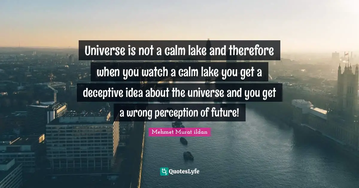 Universe is not a calm lake and therefore when you watch a calm lake you get a deceptive idea about the universe and you get a wrong perception of future!