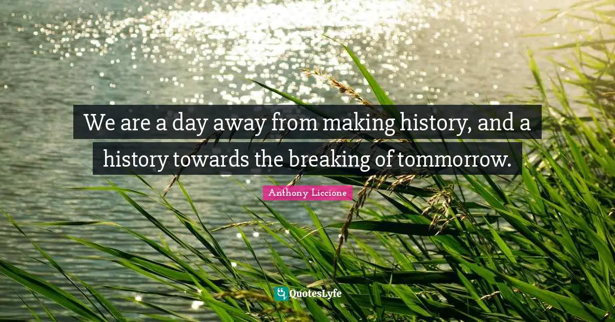 Predict Quotes: "We are a day away from making history, and a history towards the breaking of tommorrow."