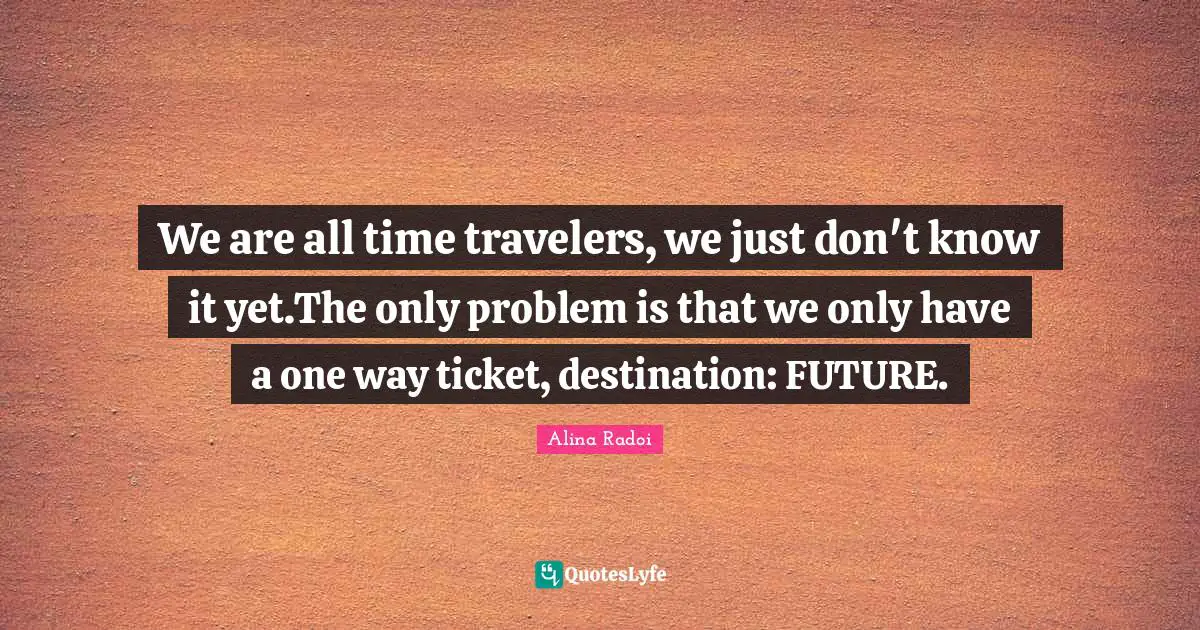 Alina Radoi Quotes: "We are all time travelers, we just don't know it yet.The only problem is that we only have a one way ticket, destination: FUTURE."