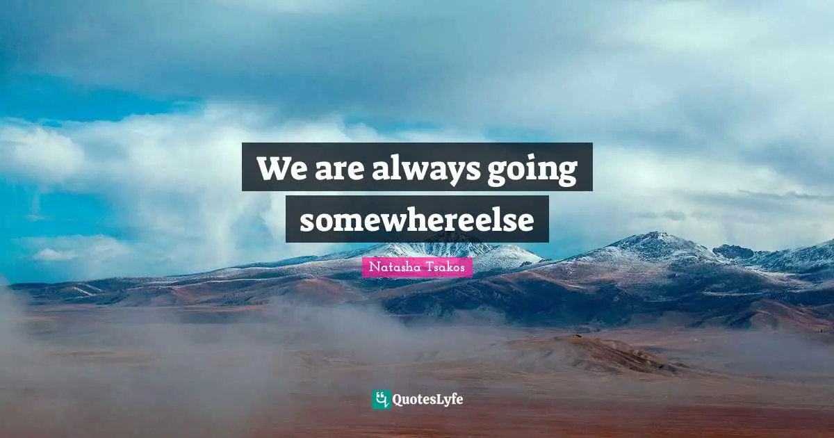 We are always going somewhereelse