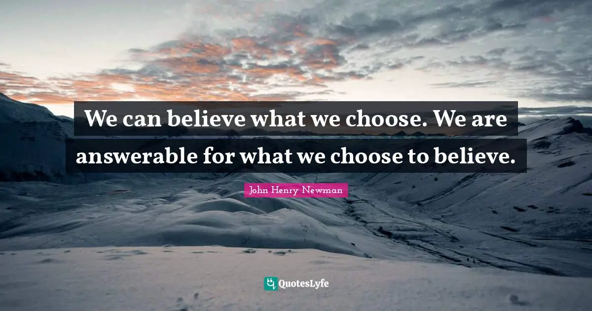 We can believe what we choose. We are answerable for what we choose to believe.