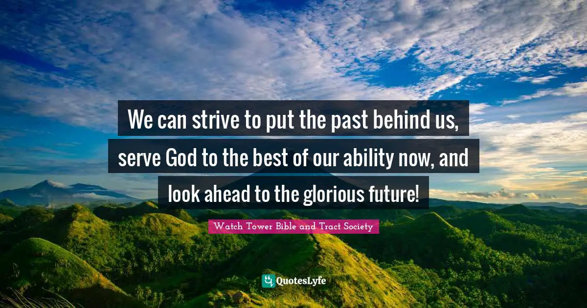 We can strive to put the past behind us, serve God to the best of our ability now, and look ahead to the glorious future!