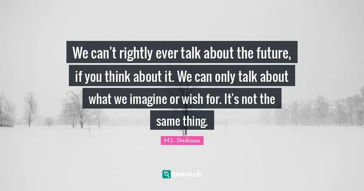 Wishing Quotes: "We can't rightly ever talk about the future, if you think about it. We can only talk about what we imagine or wish for. It's not the same thing."