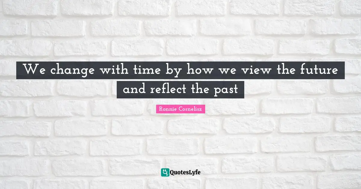 We change with time by how we view the future and reflect the past