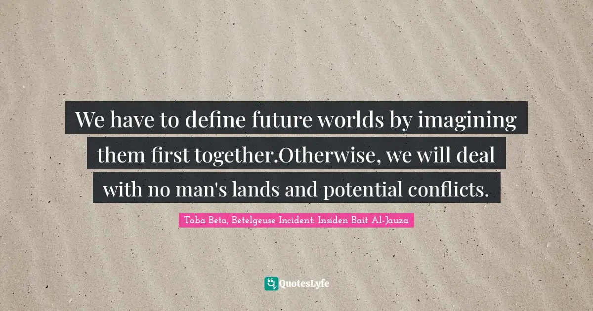 We have to define future worlds by imagining them first together.Otherwise, we will deal with no man's lands and potential conflicts.