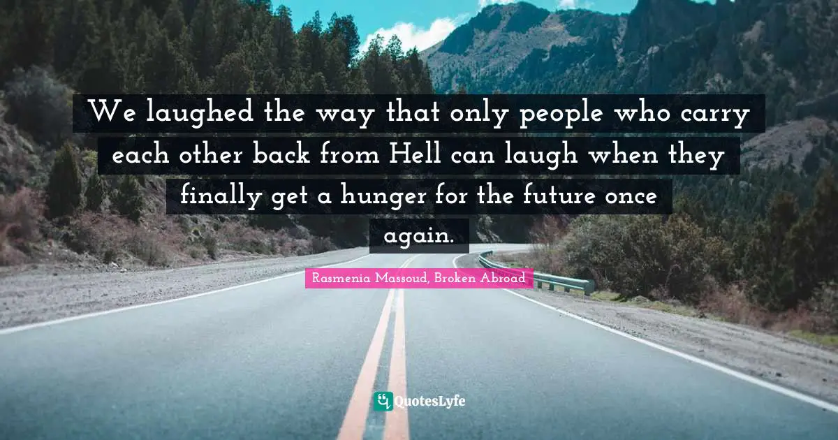 Rasmenia Massoud, Broken Abroad Quotes: "We laughed the way that only people who carry each other back from Hell can laugh when they finally get a hunger for the future once again."
