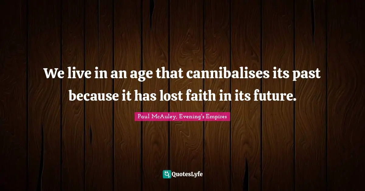 We live in an age that cannibalises its past because it has lost faith in its future.