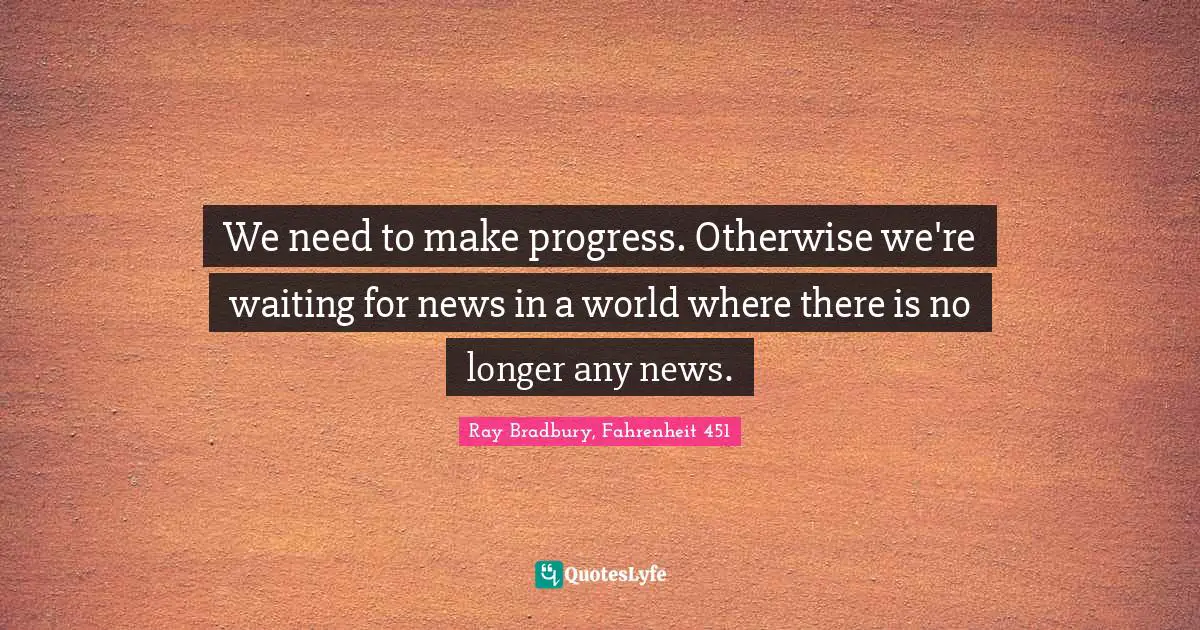 We need to make progress. Otherwise we're waiting for news in a world where there is no longer any news.