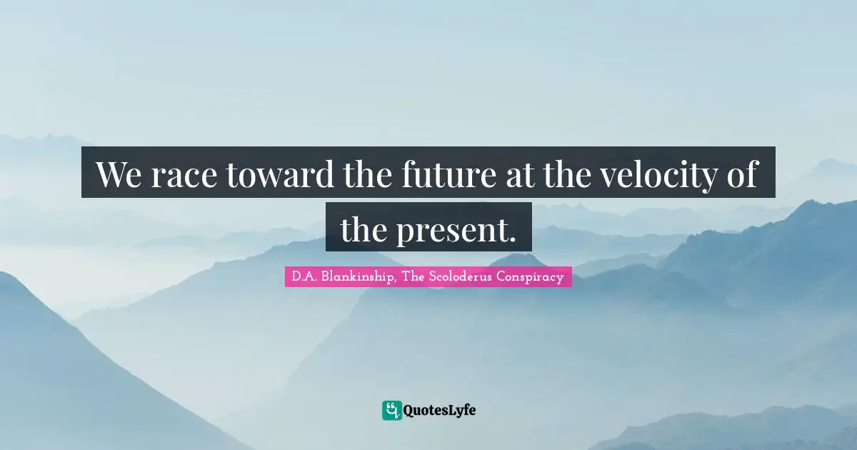 We race toward the future at the velocity of the present.