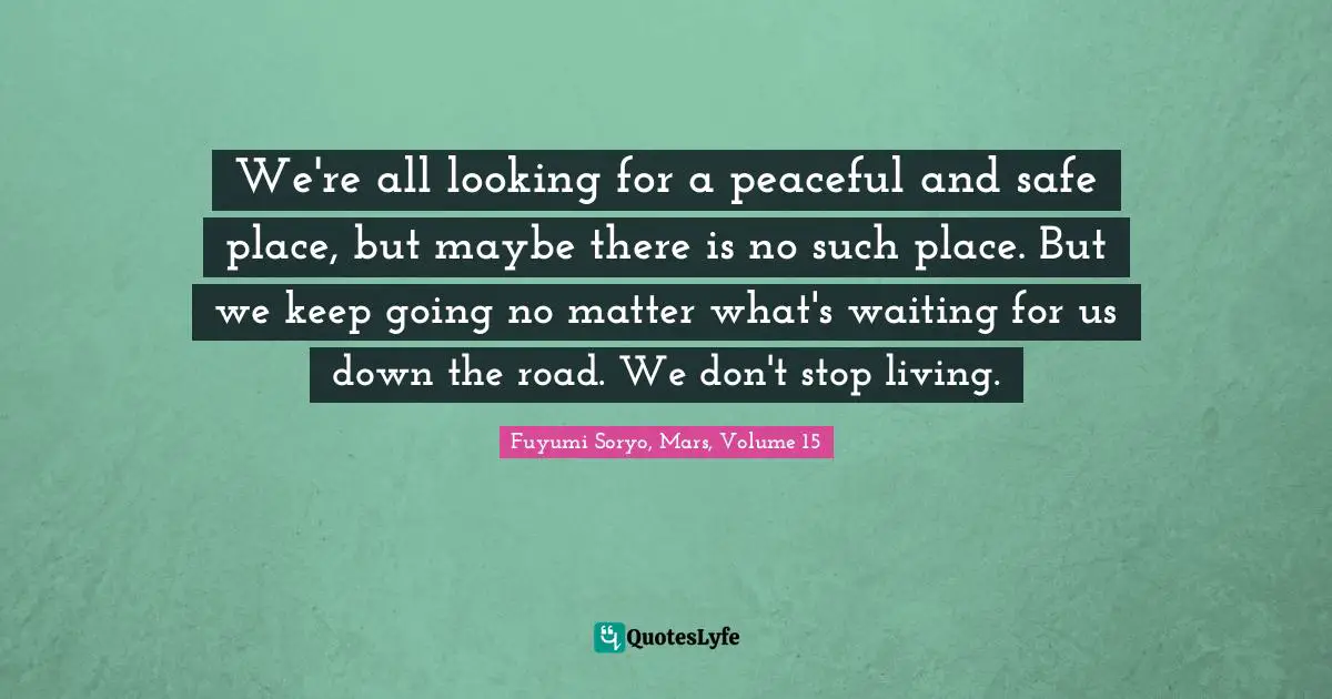 We're all looking for a peaceful and safe place, but maybe there is no such place. But we keep going no matter what's waiting for us down the road. We don't stop living.