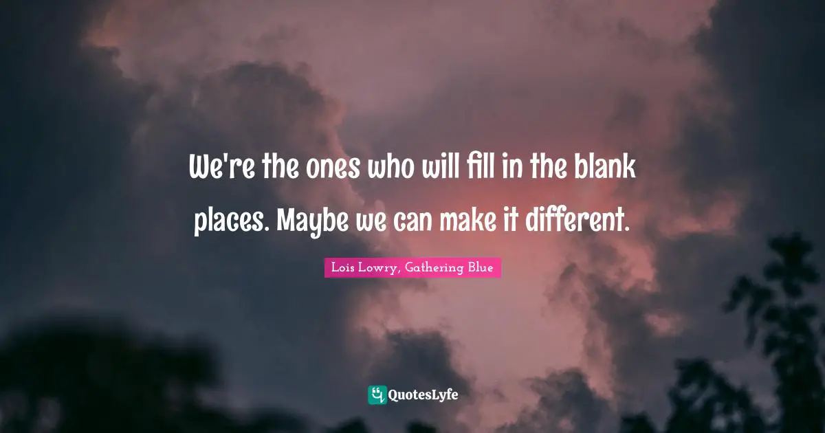 We're the ones who will fill in the blank places. Maybe we can make it different.