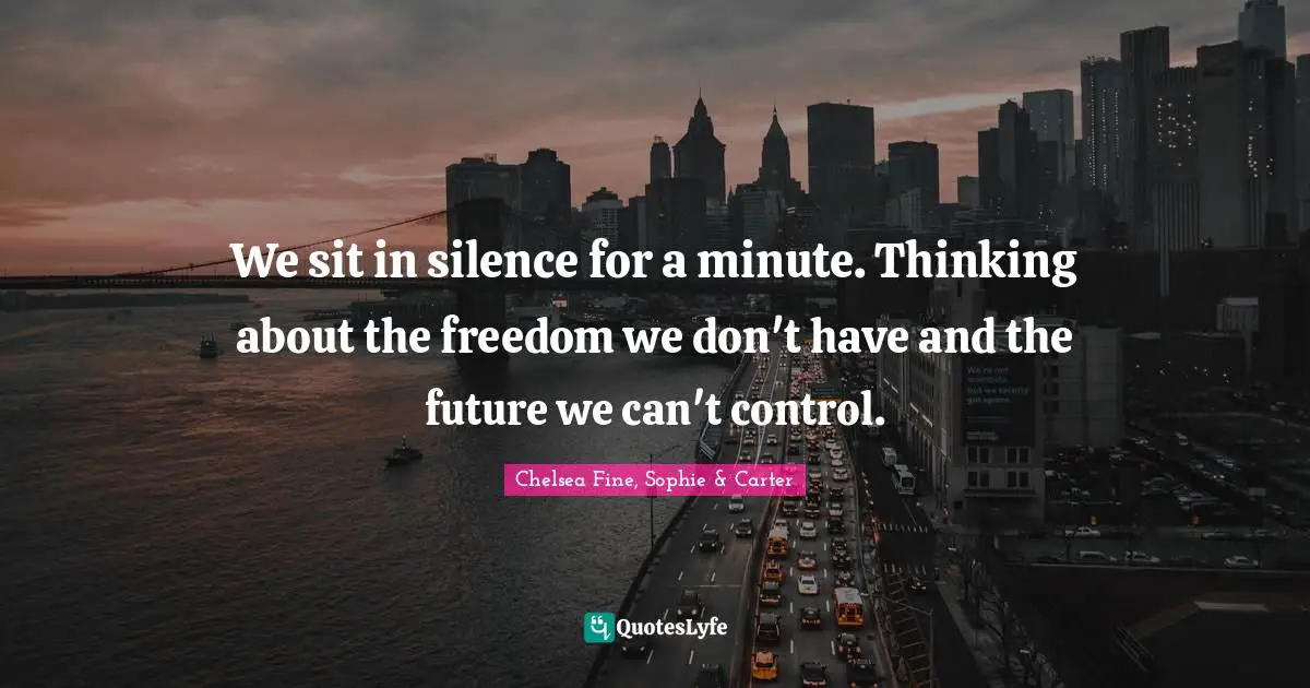 We sit in silence for a minute. Thinking about the freedom we don't have and the future we can't control.