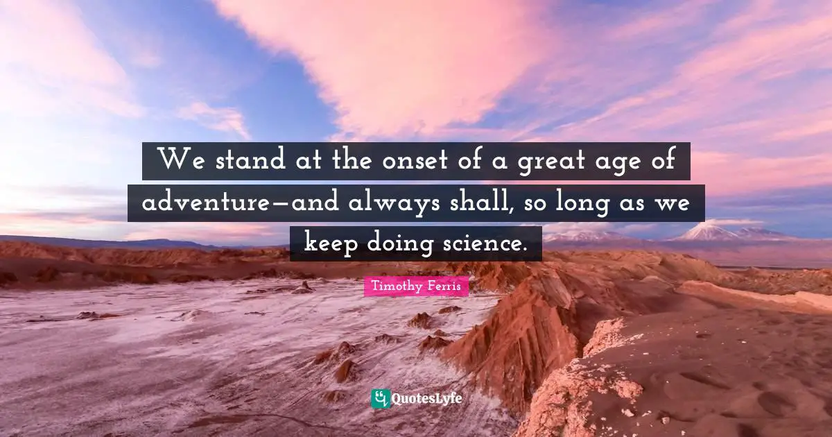 We stand at the onset of a great age of adventure—and always shall, so long as we keep doing science.