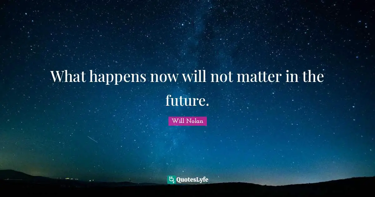 What happens now will not matter in the future.